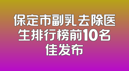保定市副乳去除医生排行榜前10名佳发布