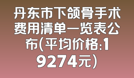 丹东市下颌骨手术费用清单一览表公布（平均价格：19274元）