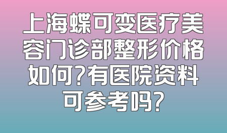 上海蝶可变医疗美容门诊部整形价格如何？有医院资料可参考吗？