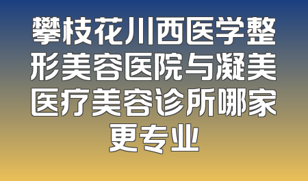 攀枝花川西医学整形美容医院与凝美医疗美容诊所哪家更专业