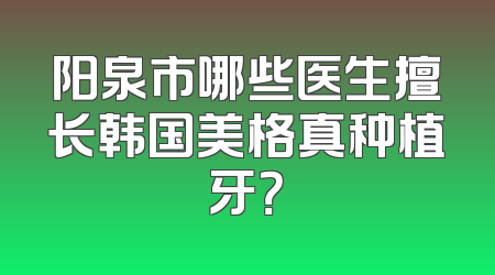 阳泉市哪些医生擅长韩国美格真种植牙？