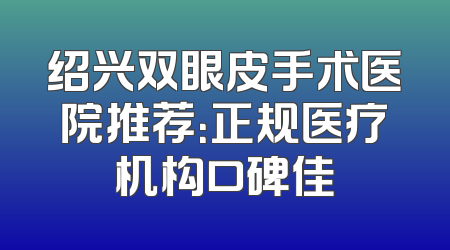 绍兴双眼皮手术医院推荐：正规医疗机构口碑佳