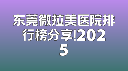 东莞微拉美医院排行榜分享！2025