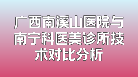广西南溪山医院与南宁科医美诊所技术对比分析