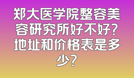 郑大医学院整容美容研究所好不好？地址和价格表是多少？