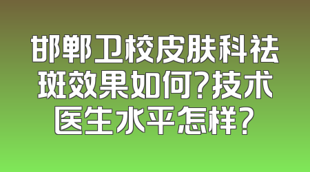 邯郸卫校皮肤科祛斑效果如何？技术医生水平怎样？