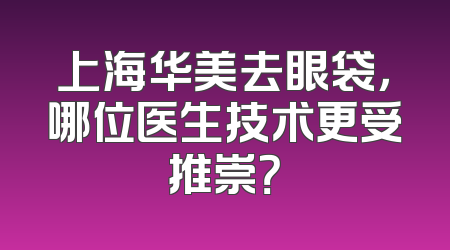 上海华美去眼袋，哪位医生技术更受推崇？