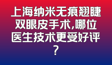 上海纳米无痕翘睫双眼皮手术，哪位医生技术更受好评？