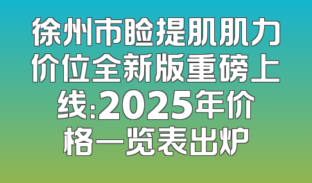 徐州市睑提肌肌力价位全新版重磅上线：2025年价格一览表出炉