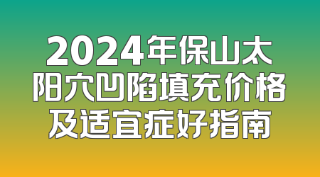 2024年保山太阳穴凹陷填充价格及适宜症好指南