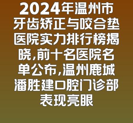 2024年温州市牙齿矫正与咬合垫医院实力排行榜揭晓，前十名医院名单公布，温州鹿城潘胜建口腔门诊部表现亮眼