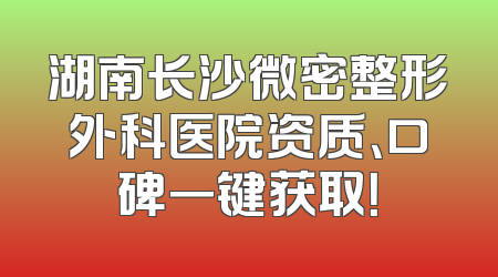 湖南长沙微密整形外科医院资质、口碑一键获取！