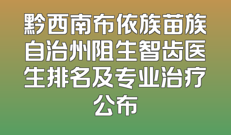 黔西南布依族苗族自治州阻生智齿医生排名及专业治疗公布