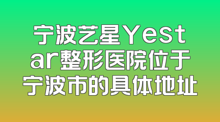 宁波艺星Yestar整形医院位于宁波市的具体地址