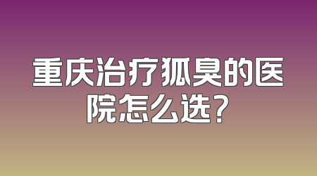 重庆治疗狐臭的医院怎么选？