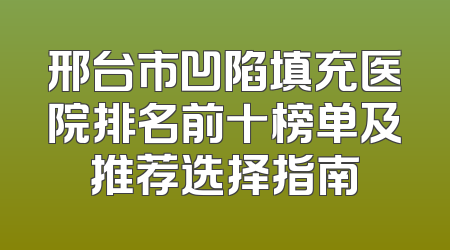邢台市凹陷填充医院排名前十榜单及推荐选择指南