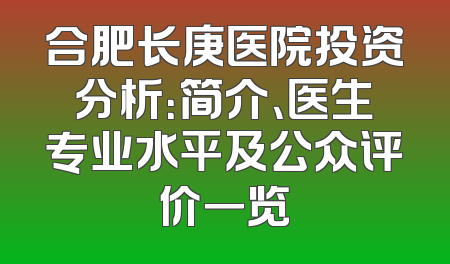 合肥长庚医院投资分析：简介、医生专业水平及公众评价一览