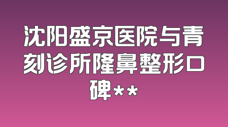 沈阳盛京医院与青刻诊所隆鼻整形口碑**