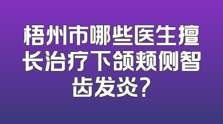 梧州市哪些医生擅长治疗下颌颊侧智齿发炎？