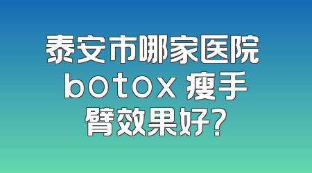 泰安市哪家医院 botox 瘦手臂效果好？