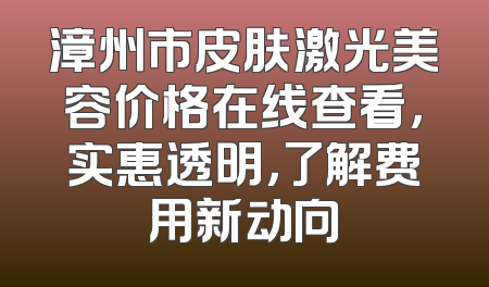漳州市皮肤激光美容价格在线查看，实惠透明，了解费用新动向