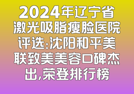 2024年辽宁省激光吸脂瘦脸医院评选：沈阳和平美联致美美容口碑杰出，荣登排行榜