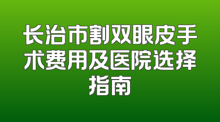 长治市割双眼皮手术费用及医院选择指南