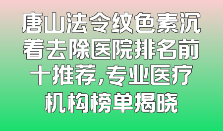 唐山法令纹色素沉着去除医院排名前十推荐，专业医疗机构榜单揭晓