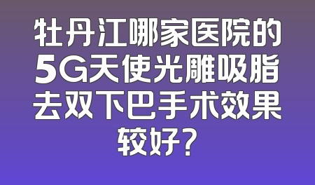 牡丹江哪家医院的5G天使光雕吸脂去双下巴手术效果较好？