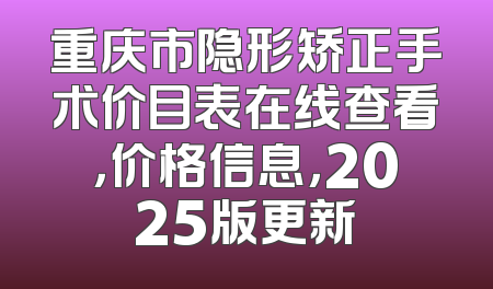 重庆市隐形矫正手术价目表在线查看，价格信息，2025版更新