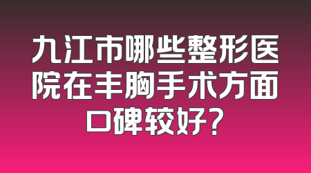 九江市哪些整形医院在丰胸手术方面口碑较好？