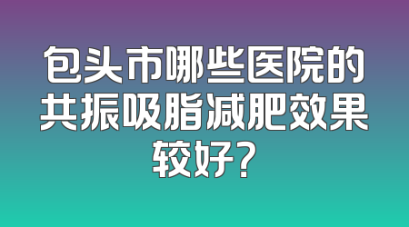 包头市哪些医院的共振吸脂减肥效果较好？