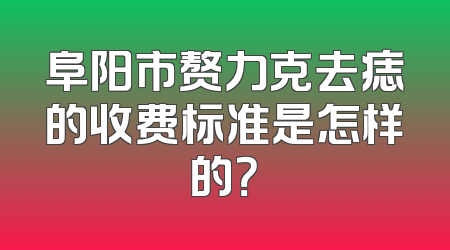 阜阳市赘力克去痣的收费标准是怎样的？