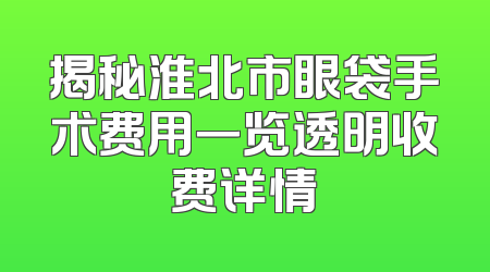 揭秘淮北市眼袋手术费用一览透明收费详情