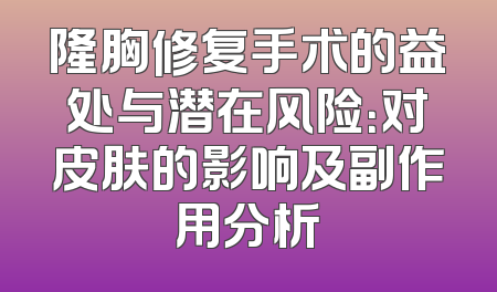 隆胸修复手术的益处与潜在风险：对皮肤的影响及副作用分析