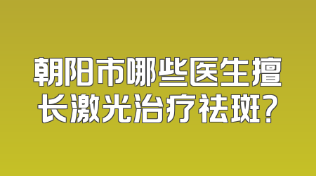 朝阳市哪些医生擅长激光治疗祛斑？