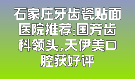 石家庄牙齿瓷贴面医院推荐：国芳齿科领头，天伊美口腔获好评