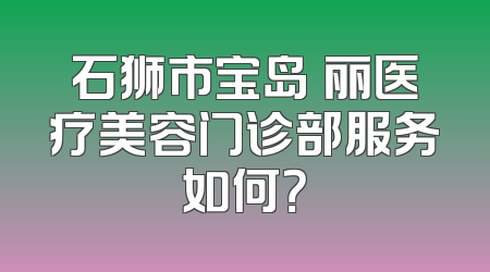 石狮市宝岛栢丽医疗美容门诊部服务如何？