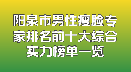 阳泉市男性瘦脸专家排名前十大综合实力榜单一览