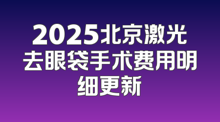 2025北京激光去眼袋手术费用明细更新