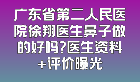 广东省第二人民医院徐翔医生鼻子做的好吗？医生资料+评价曝光