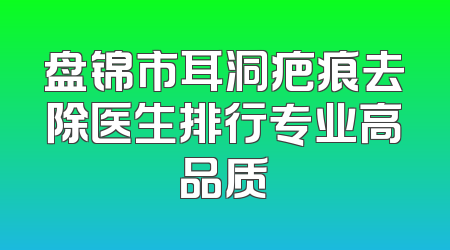 盘锦市耳洞疤痕去除医生排行专业高品质