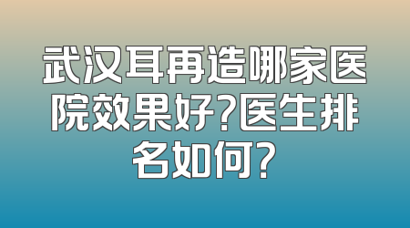 武汉耳再造哪家医院效果好？医生排名如何？