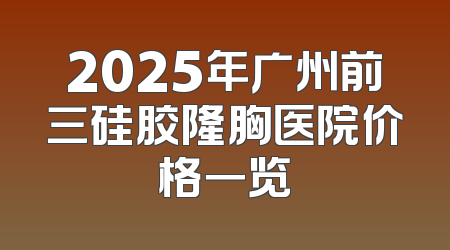 2025年广州前三硅胶隆胸医院价格一览