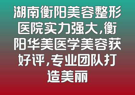 湖南衡阳美容整形医院实力强大，衡阳华美医学美容获好评，专业团队打造美丽