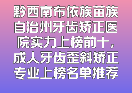 黔西南布依族苗族自治州牙齿矫正医院实力上榜前十，成人牙齿歪斜矫正专业上榜名单推荐