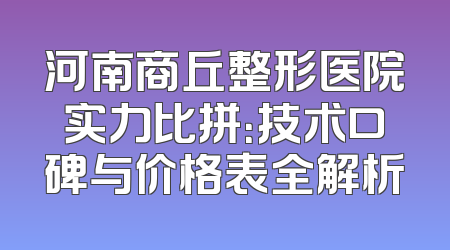 河南商丘整形医院实力比拼：技术口碑与价格表全解析