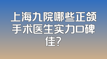 上海九院哪些正颌手术医生实力口碑佳？