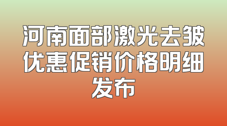 河南面部激光去皱优惠促销价格明细发布
