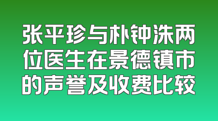 张平珍与朴钟洙两位医生在景德镇市的声誉及收费比较